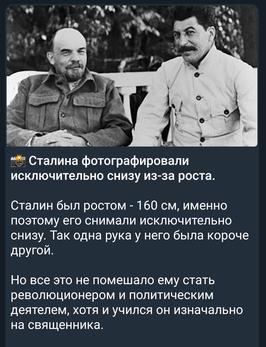 _6 А Сталина фотографировали исключительно снизу из за роста Сталин был ростом 160 см именно поэтому его снимали исключительно снизу Так одна рука у него была короче другой НО все ЭТО не ПОМЭШЭЛО ему стать революционером И ПОЛИТИЧЗСКИМ деятелем ХОТЯ И УЧИЛСЯ ОН ИЗНЭЧЭЛЬНО на СВЯЩЭННИКд