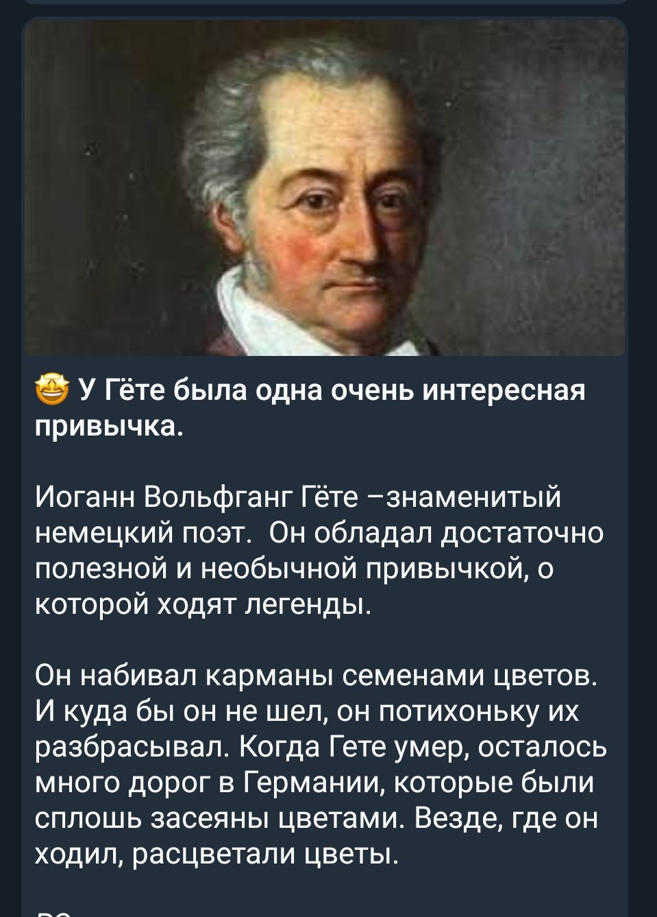 А 9 У Гёте была одна очень интересная привычка Иоганн Вольфганг Гёте знаменитый немецкий поэт Он обладал достаточно полезной и необычной привычкой о которой ходят легенды Он набивал карманы семенами цветов И куда бы он не шел он потихоньку их разбрасывал Когда Гете умер осталось много дорог в Германии которые были сплошь засеяны цветами Везде где он ходил расцветали цветы
