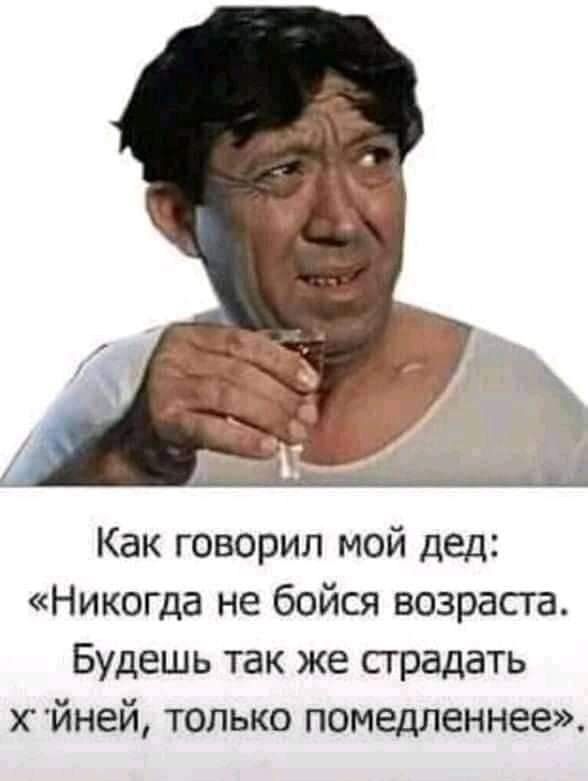 Как говорил мой дед Никогда не бойся возраста Будешь так же сградать йней только помедленнее