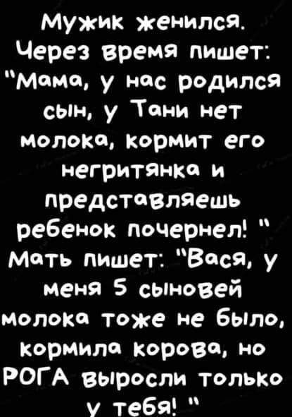 Мужик женился Через время пишет Маме у нас родился сьпн у Тани нет молока Кормит его неГРИТЯНКО И представляешь ребенок почернел мать пишет Вася у меня 5 сыновей молока тоже не было Кормили корове но РОГ А выросли только у тебя