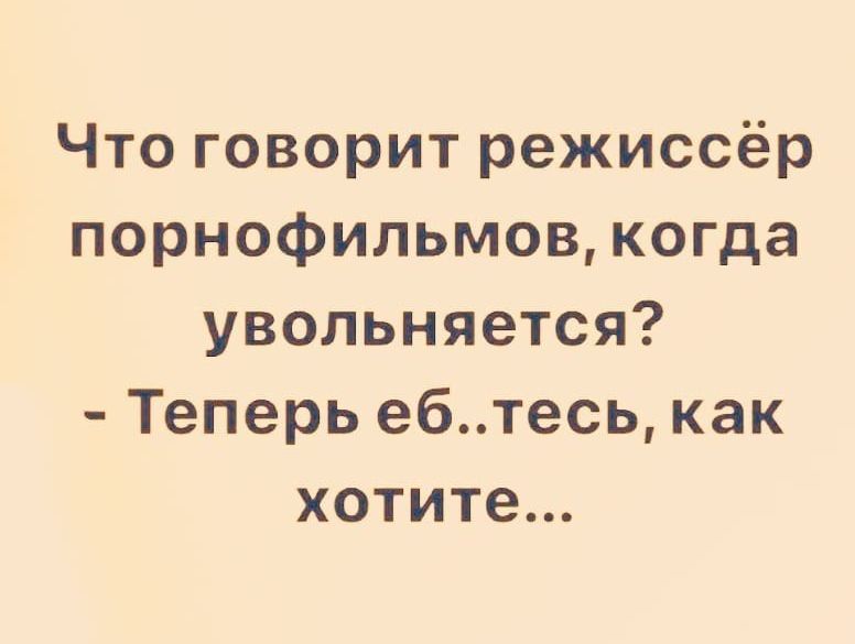 Что говорит режиссёр порнофильмов когда увольняется Теперь ебтесь как хотите