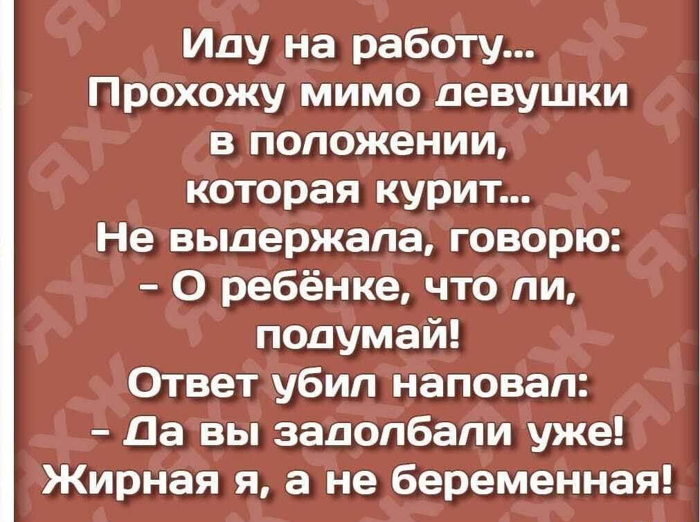 Иду на работу Прохожу мимо девушки в положении которая курит Не выдержала говорю О ребёнке что ли подумай Ответ убил наповал Да вы задолбали уже Жирная я а не беременная