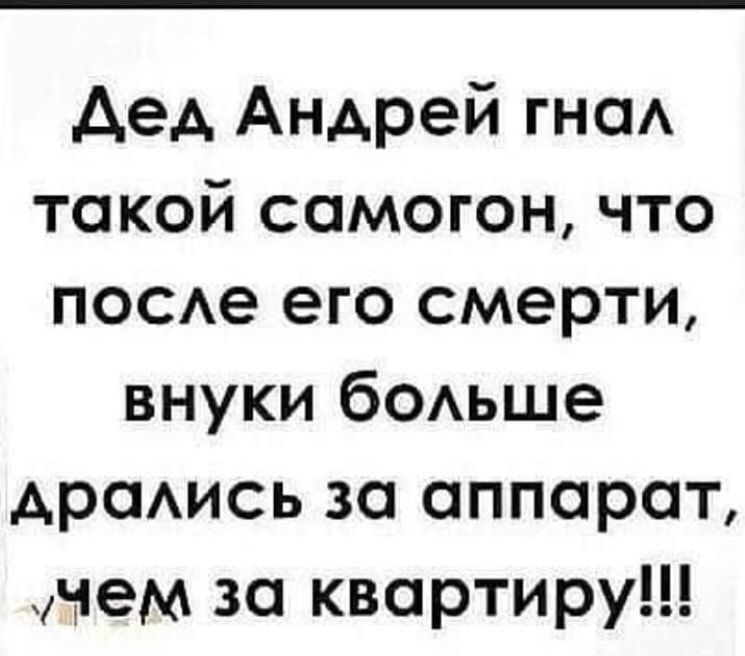 дед Андрей гнаА такой самогон что ПОСе его смерти внуки бОАьше драАись за аппарат мем за квартиру