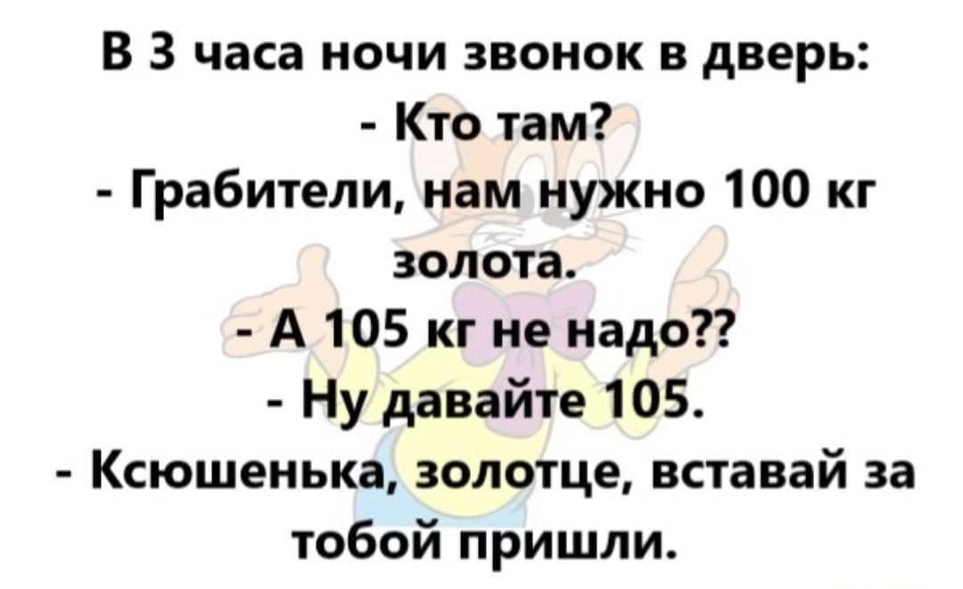 В 3 часа ночи звонок в дверь Кто там Грабители нам нужно 100 кг золота А 105 кг не надо Ну давайте 105 Ксюшенька золотце вставай за тобой пришли