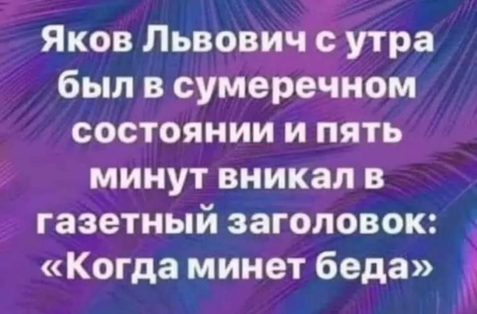 Т Яков Львович утра был в сумеречном состоянии и пять минут вникал в газетный заголовок Когда минет беда