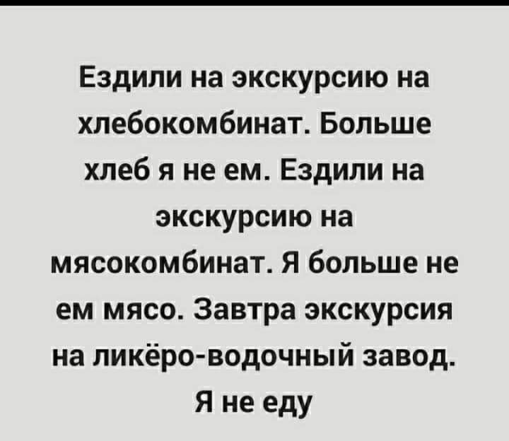 Ездили на экскурсию на хлебокомбинат Больше хлеб я не ем Ездили на экскурсию на мясокомбинат Я больше не ем мясо Завтра экскурсия на ликёро водочный завод Я не еду