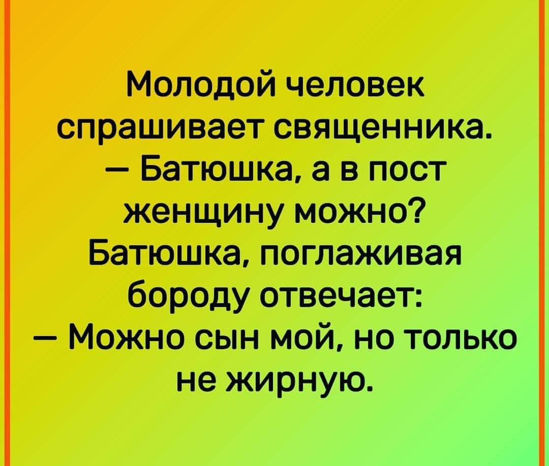 Молодой человек спрашивает священника Батюшка а в пост женщину можно Батюшка поглаживая бороду отвечает Можно сын мой но только не жирную
