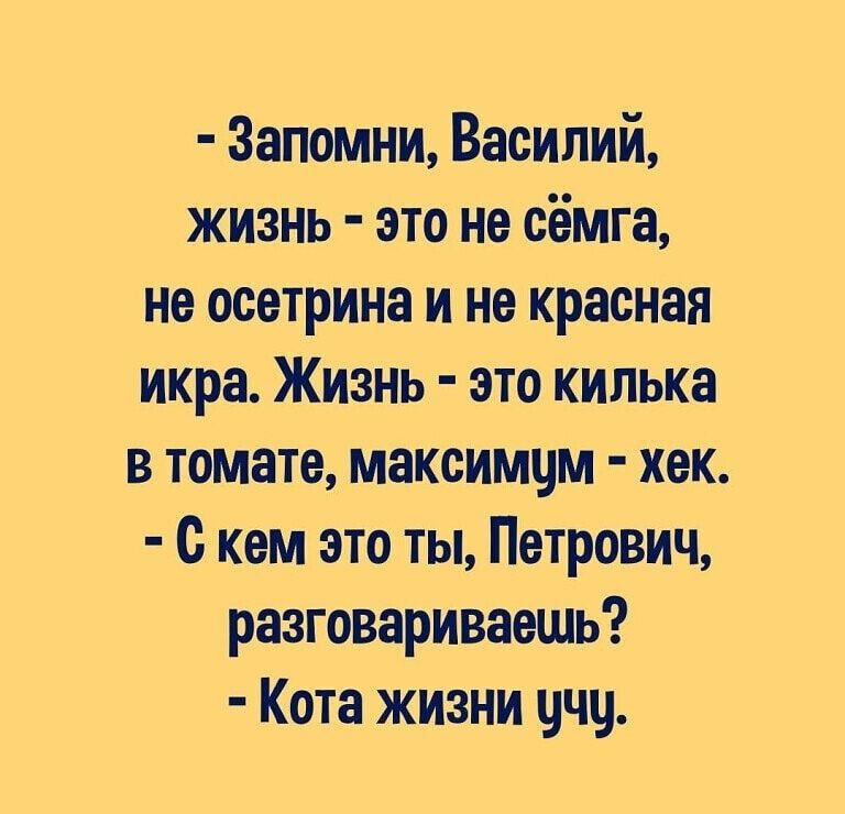 запомни, василий, жизнь  это не сёмга, не осетрина и не красная икра. Жизнь  это килька в томате, максимум  хек.  Скем это ты, петрович, разговариваещь?  Кота жизни учу.