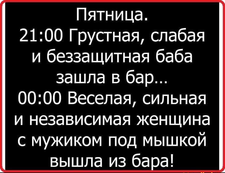 Пятница 2100 Грустная слабая и беззащитная баба зашла в бар 0000 Веселая сильная и независимая женщина с мужиком под мышкой вышла из ба а