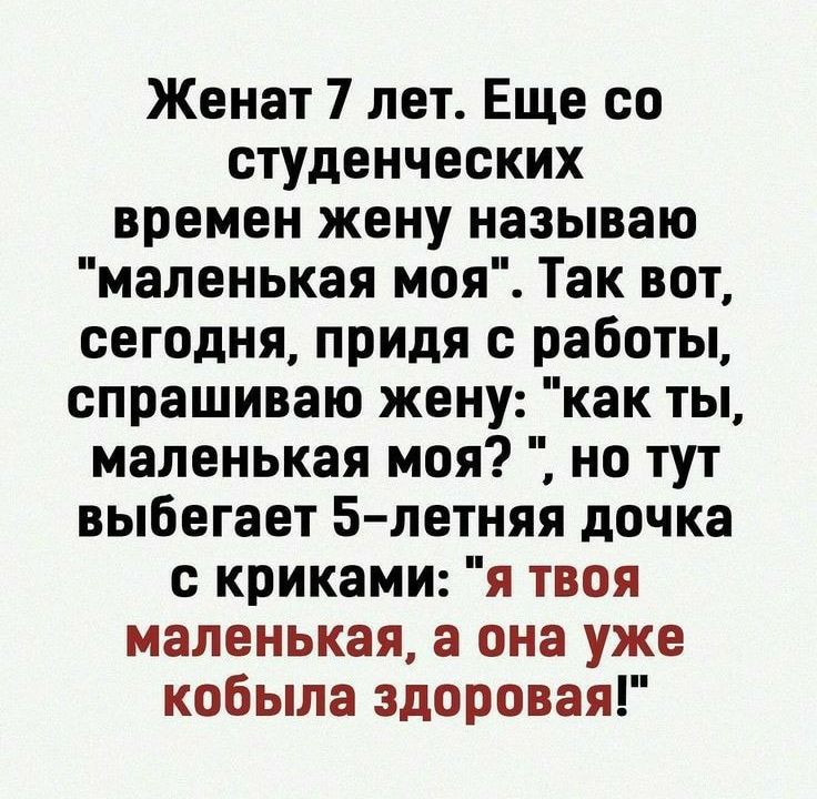 Женат 7 лет Еще со студенческих времен жену называю маленькая моя Так вот сегодня придя с работы спрашиваю жену как ты маленькая моя но тут выбегает 5 летняя дочка с криками я твоя маленькая а она уже кобыла здоровая