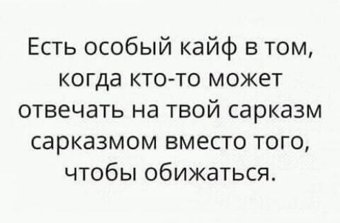 Есть особый кайф в том когда кто то может отвечать на твой сарказм сарказмом вместо того чтобы обижаться