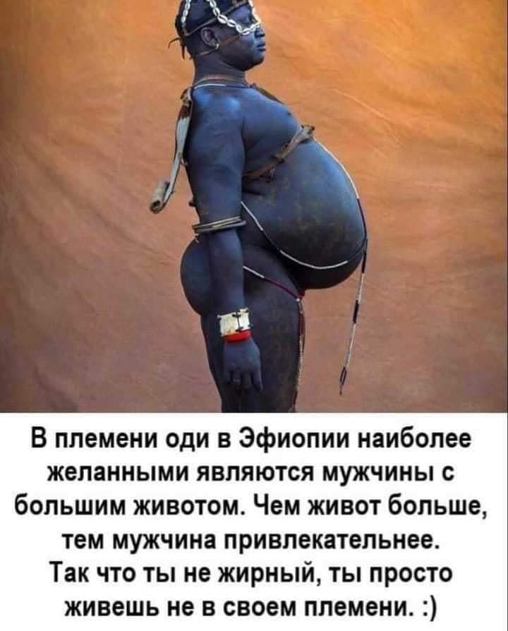 В племени оди в Эфиопии наиболее желанными являются мужчины с большим животом Чем живот больше тем мужчина привлекательнее Так что ты не жирный ты просто живешь не в своем племени