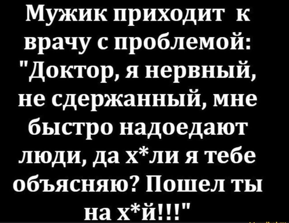 Мужик приходит к врачу с проблемой Доктор я нервный не сдержанный мне быстро надоедают люди да хли я тебе объясняю Пошел ты на хй