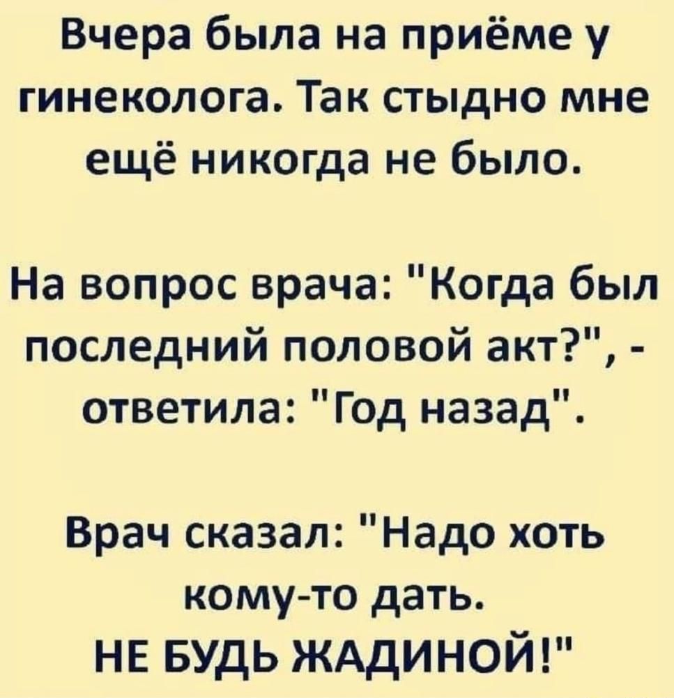 Вчера была на приёме у гинеколога Так стыдно мне ещё никогда не было На вопрос врача Когда был последний половой акт ответила Год назад Врач сказал Надо хоть комуто дать НЕ БУДЬ ЖАДИНОЙ
