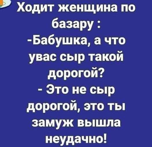 Ходит женщина по базару Бабушка а что увас сыр такой дорогой Это не сыр дорогой это ты замуж вышла неудачно