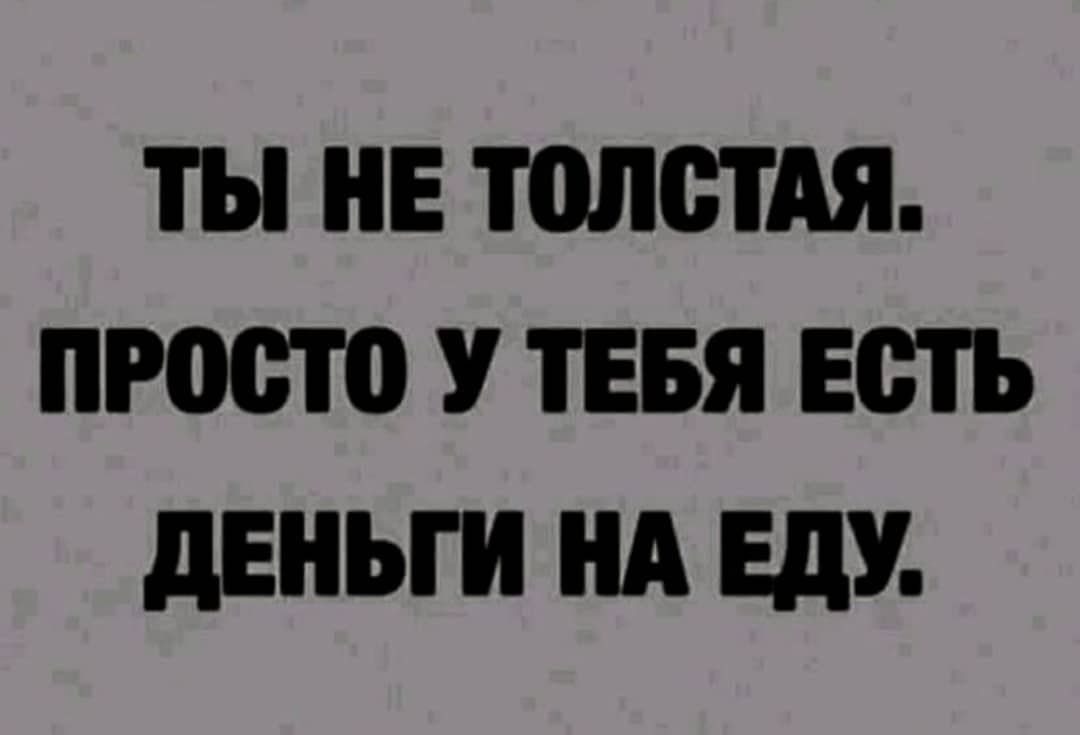 ТЫ НЕ ТОЛСТАЯ просто У ТЕБЯ ЕСТЬ дЕНЫИ НА ЕдУ