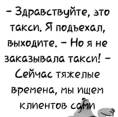 Здравствуйте это такси Я подъехал выходите Но я не заказывала такси Сейчас тяжелые времена мы ищем клиентов саБи А