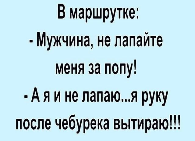 В маршрутке Мужчина не лапайте меня за попу А я и не лапаюя руку после чебурека вытираю