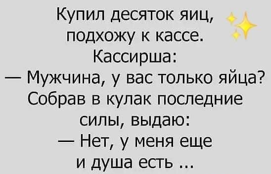 Купил десяток яиц подхожу к кассе Кассирша Мужчина у вас только яйца Собрав в кулак последние силы выдаю Нет у меня еще и душа есть