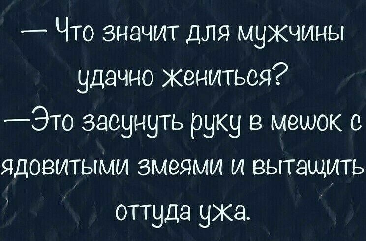 Что значит для мужчины удачно Жениться Это засунуть руку в мешок с ядовитыми змеями и вытащить оттуда ука