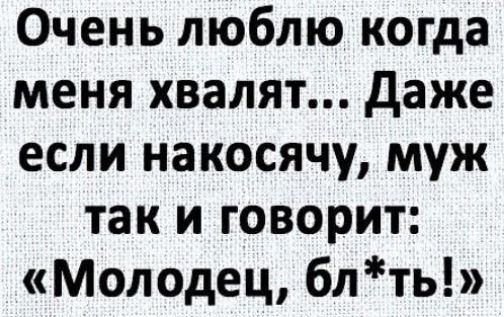 Очень люблю когда меня хвалят даже если накосячу муж так и говорит Молодец блть