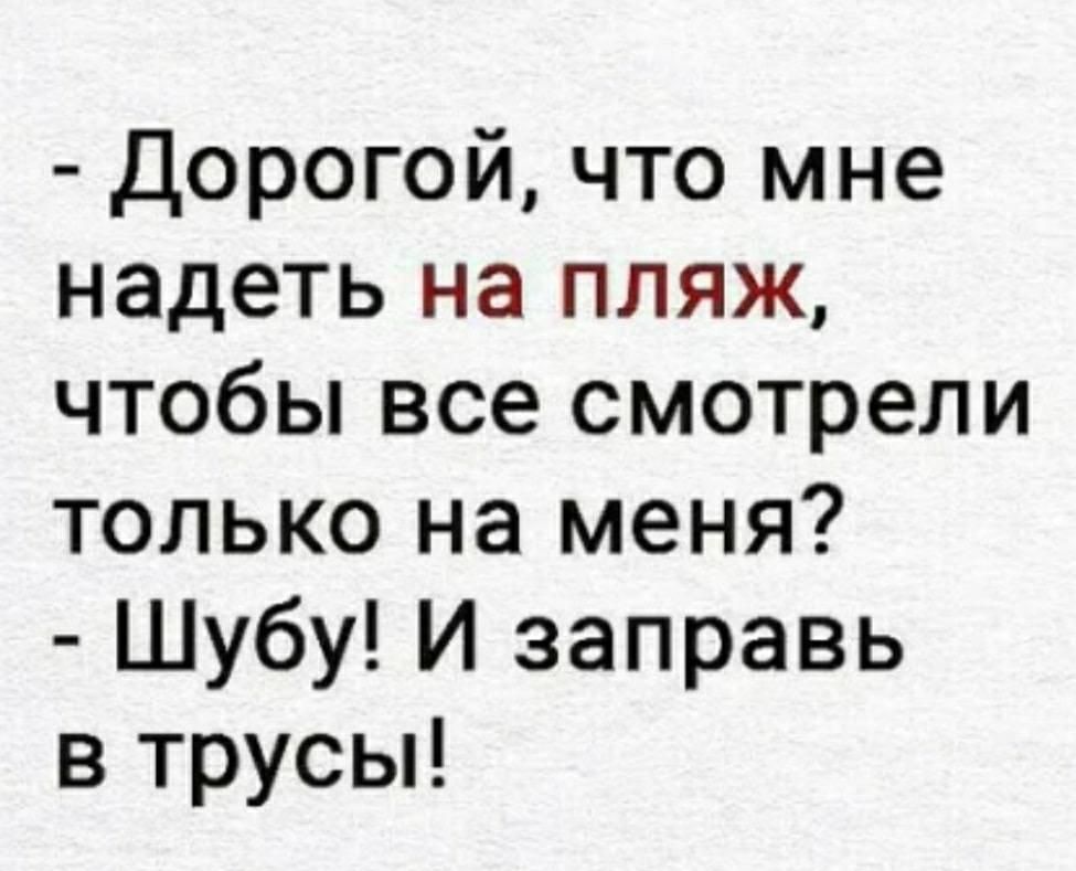 Дорогой что мне надеть на пляж чтобы все смотрели только на меня Шубу И заправь в трусы