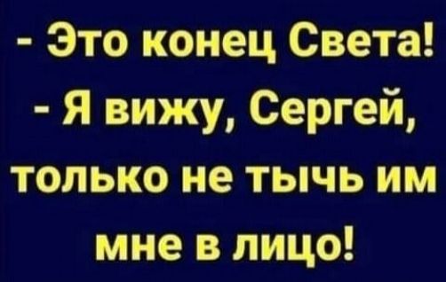 Это конец Света Я вижу Сергей только не тычь им мне в лицо