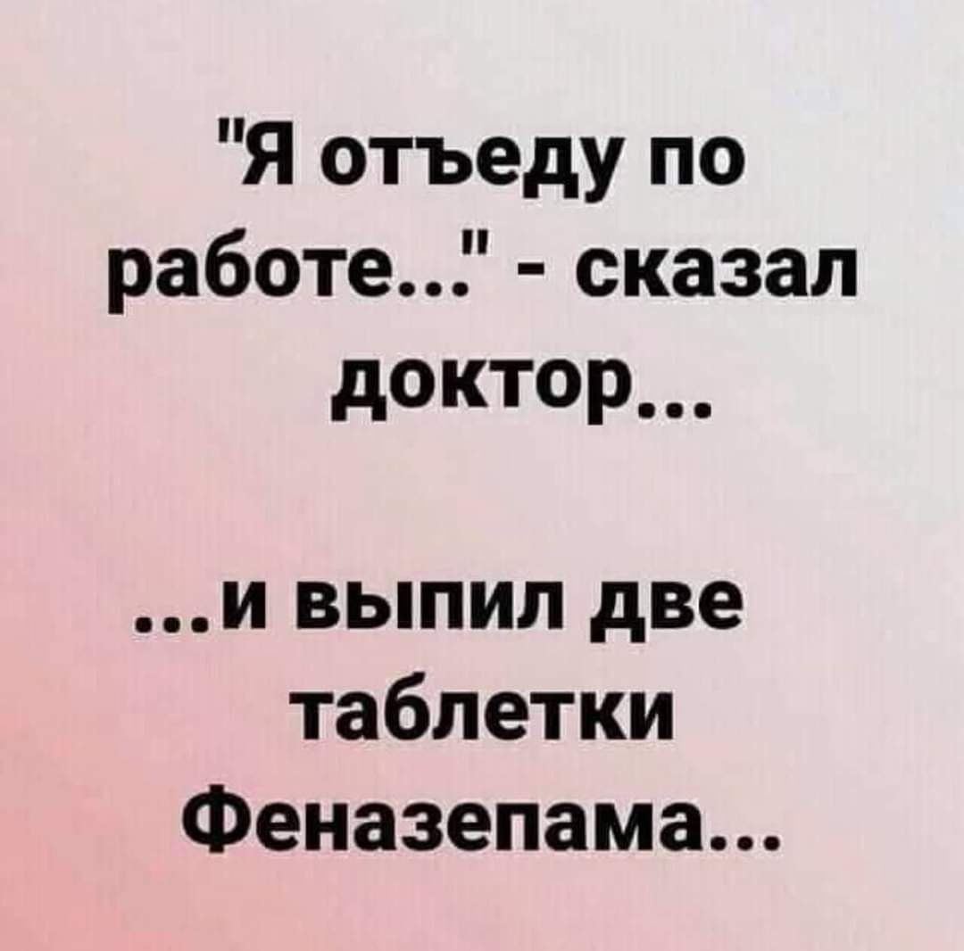 Я отъеду по работе сказал дОКТОР и выпил две таблетки Феназепама