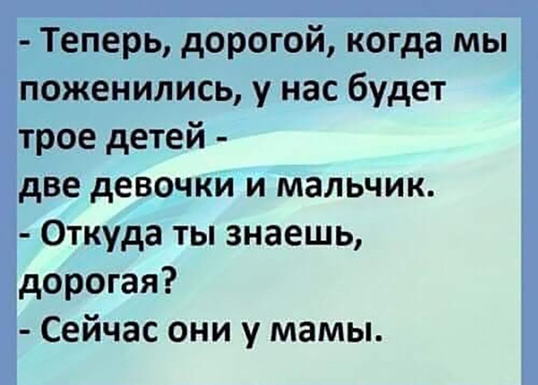 Теперь дорогой когда мы поженились у нас будет трое детей две девочки и мальчик Откуда ты знаешь дорогая Сейчас они у мамы