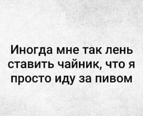 Иногда мне так лень ставить чайник что я просто иду за пивом