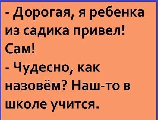 дорогая я ребенка из садика привел Сам Чудесно как назовём Наш то в школе УЧИТСЯ