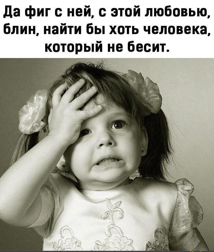Да фиг с ней с этой любовью блин найти бы хоть человека который не бесит