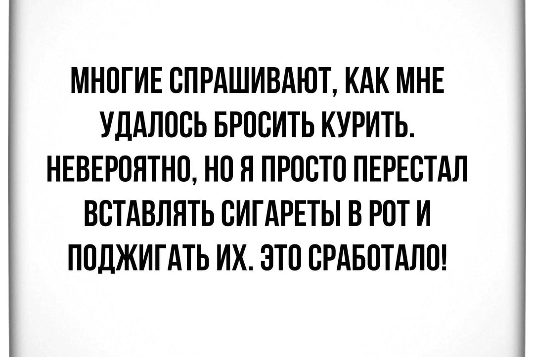 Многие спрашивают, как мне удалось бросить курить. Невероятно, но я просто перестал вставлять сигареты в роти поджигать их. Это сработало!