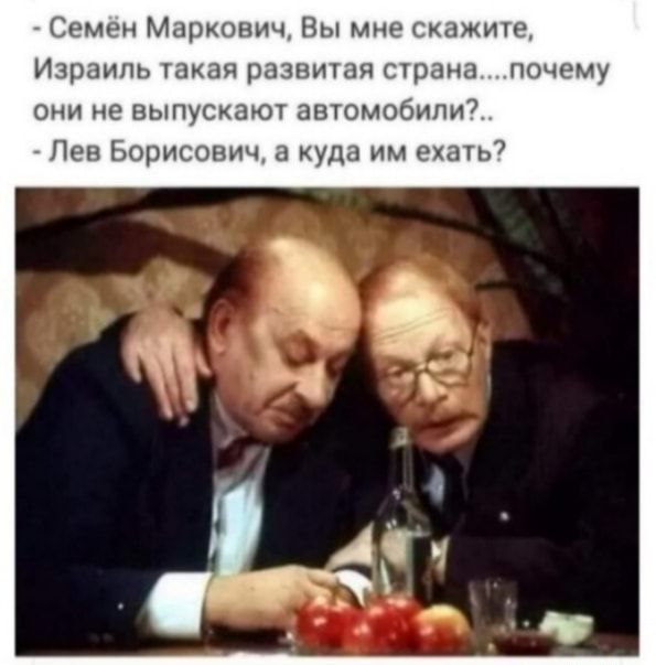 Семен Гх13роьхич Вы мне скажите Израиль такая развитая страна почему они не выпускают автомобили7 Пев Борисович куда им ехать