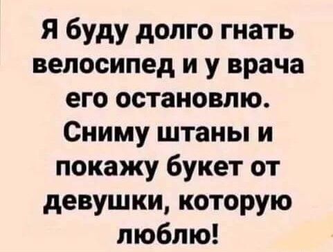 я буду долго гнать велосипед и у врача его остановлю Сниму штаны и покажу букет от девушки которую люблю