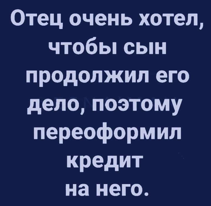 Отец очень хотел чтобы сын продолжил его дело поэтому переоформил кредит на него