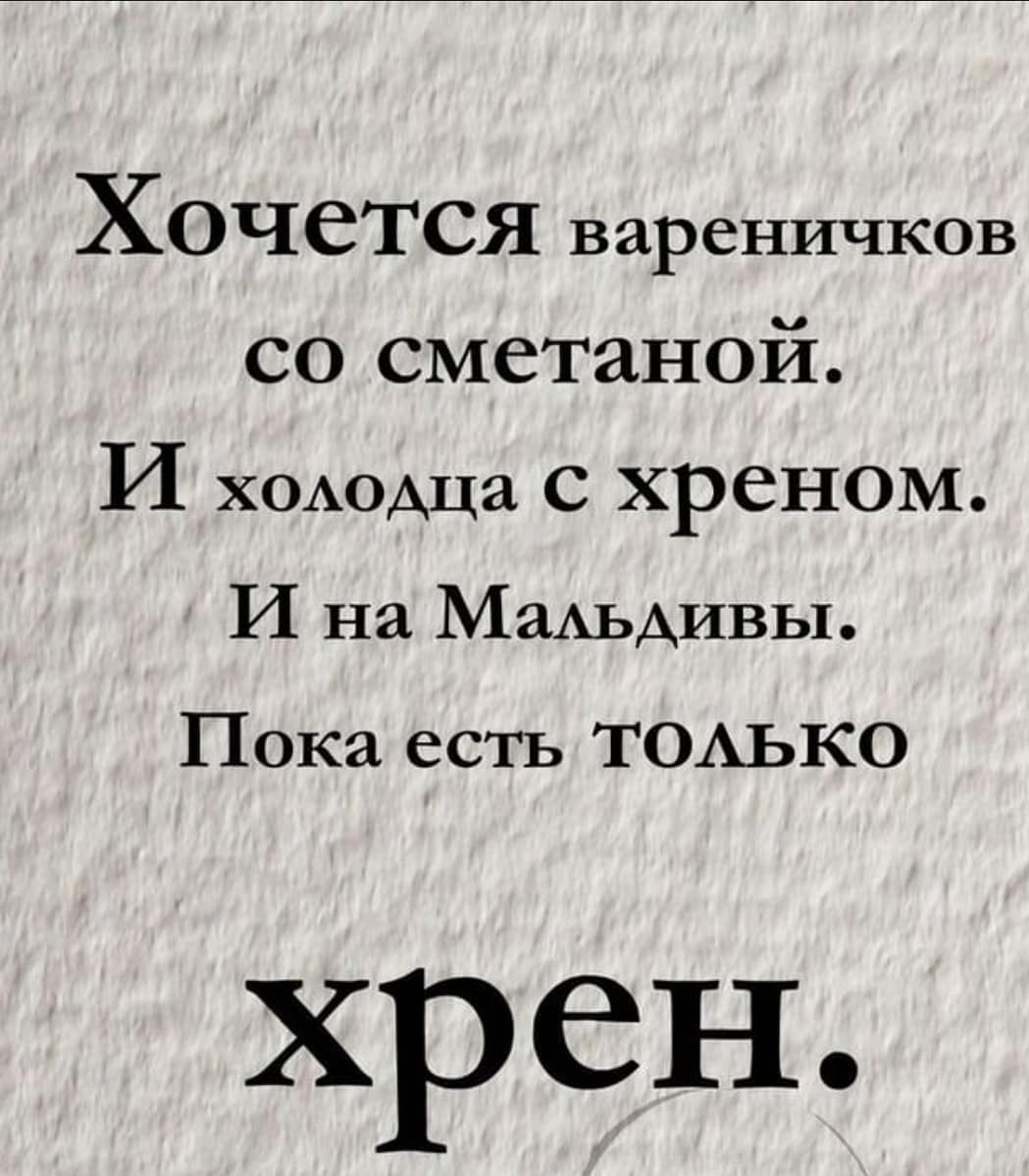 ХОЧСТСЯ вареничков со сметаной И ХОАОАЦЗ С ХреНОМ И на МаАЬАИВЬЬ Пока есть ТОАЬКО хрен