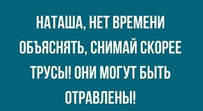 НАТАША НЕТ ВРЕМЕНИ ОБЪЯСНЯТЬ СНИМАЙ СКОРЕЕ ТРУБЫ ОНИ МОГУТ БЫТЬ ПТРАВЛЕНЫ