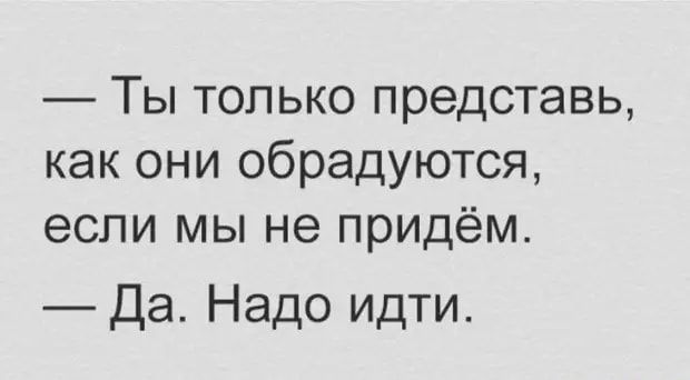 Ты только представь как они обрадуются если мы не придём Да Надо идти