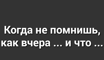 Когда не ПОМНИШЬ как вчера И ЧТО