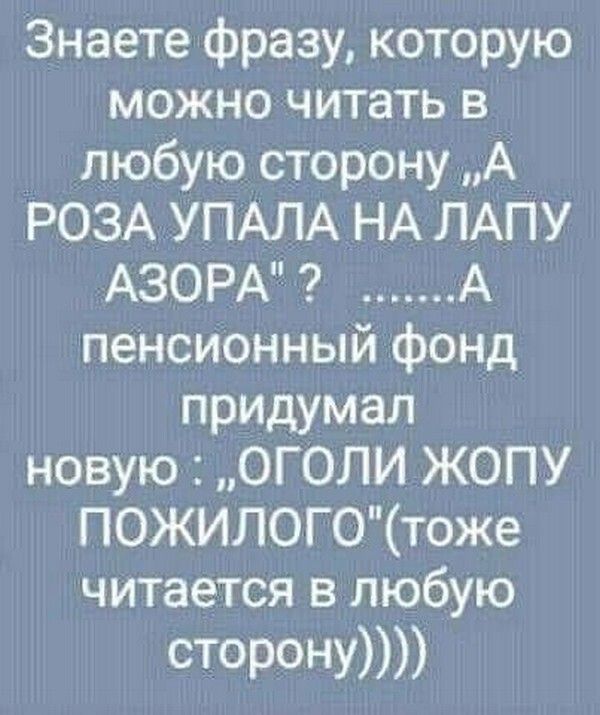 Знаете фразу которую можно читать в любую сторону А РОЗА УПАЛА НА ЛАПУ АЗОРА А пенсионный фонд придумал новую ОГОЛИ ЖОПУ ПОЖИЛОГОтоже читается в любую сторону