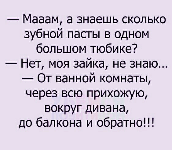 Мааам а знаешь сколько зубной пасты в одном большом тюбике Нет моя зайка не знаю От ванной комнаты через всю прихожую вокруг дивана до балкона и обратно