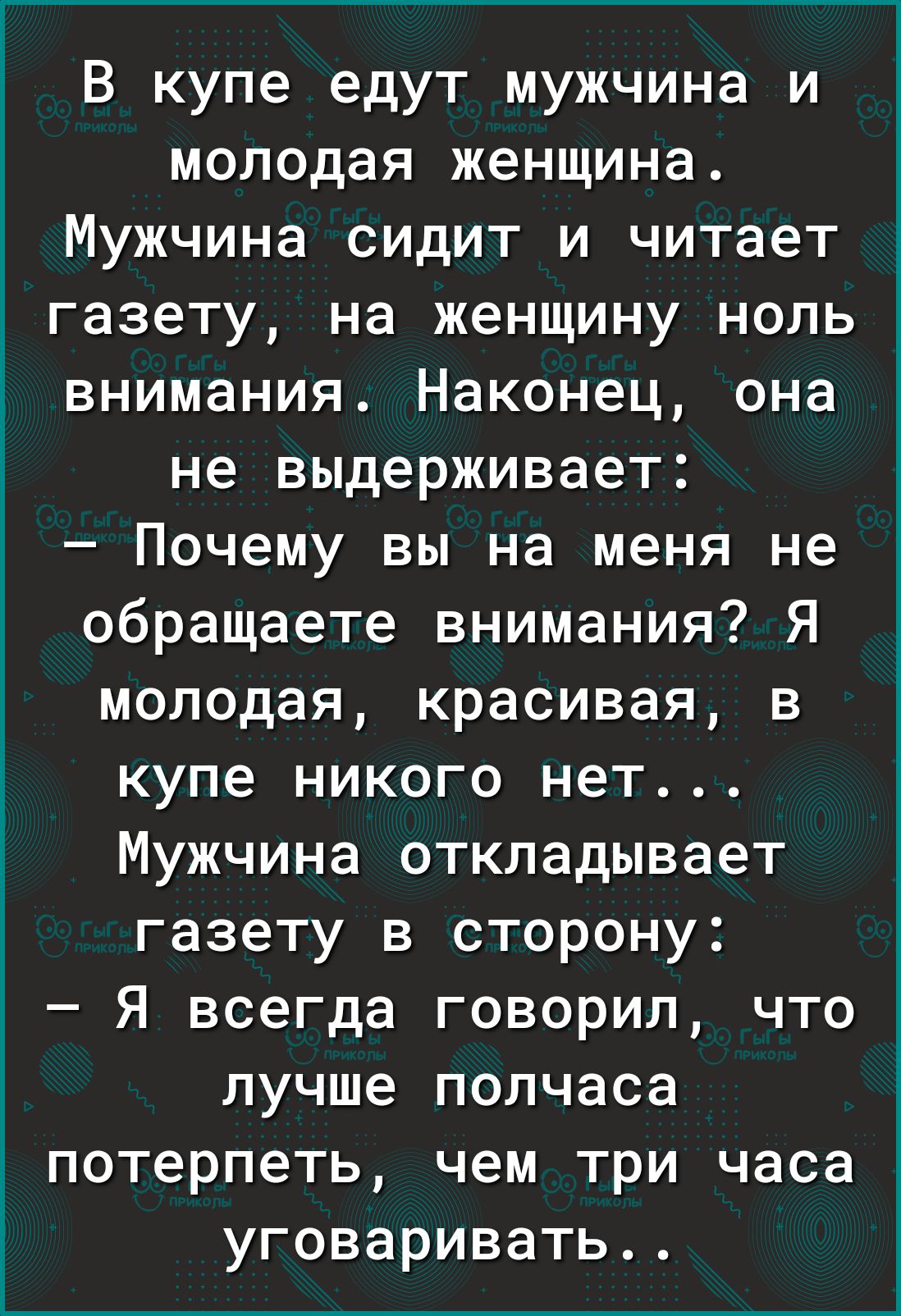 В купе едут мужчина и молодая женщина Мужчина сидит и читает газету на женщину ноль внимания Наконец она не выдерживает Почему вы на меня не обращаете внимания Я молодая красивая в купе никого нет Мужчина откладывает газету в сторону Я всегда говорил что лучше полчаса потерпеть чем три часа уговаривать