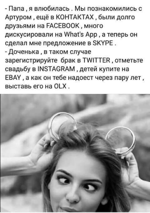 Папа я влюбилась Мы познакомились с Артуром ещё в КОНТАКТАХ были долго друзьями на РАСЕВООК много дискусировали на Млатз Арр а теперь он сделал мне предложение в ЗКУРЕ Доченька в таком случае зарегистрируйте брак в ТМТТЕК отметьте свадьбу в МТАСКАМ детей купите на ЕВАУ а как он тебе надоест через пару лет выставь его на 0_Х