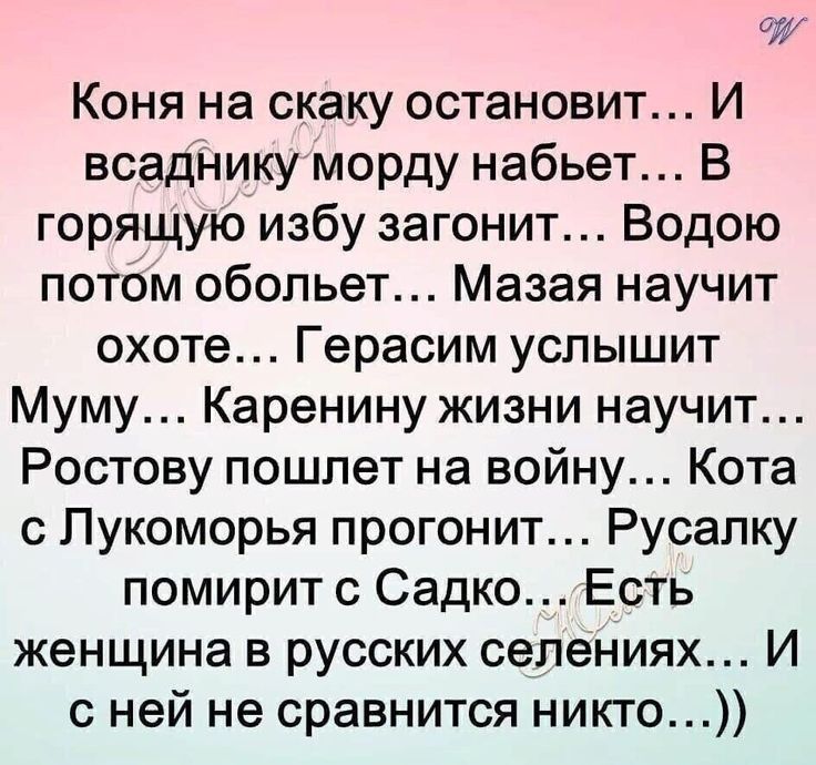 Коня на скаку остановит И всаднику морду набьет В горящую избу загонит Водою потОм обопьет Мазая научит охоте Герасим услышит Муму Каренину жизни научит Ростову пошлет на войну Кота с Пукоморья прогонит Русалку помирит с Садко Есть женщина в русских селеНиях И с ней не сравнится никто