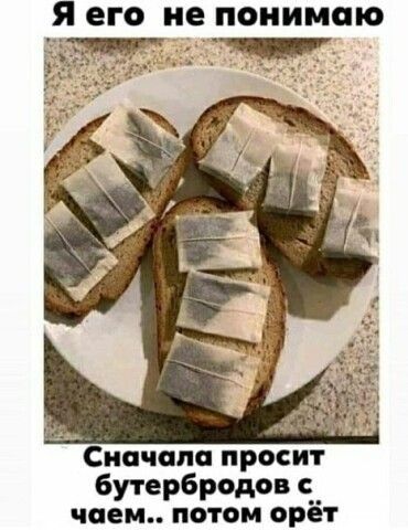 Я его не понимаю Сначало просит бутербродов чаем потом орёт