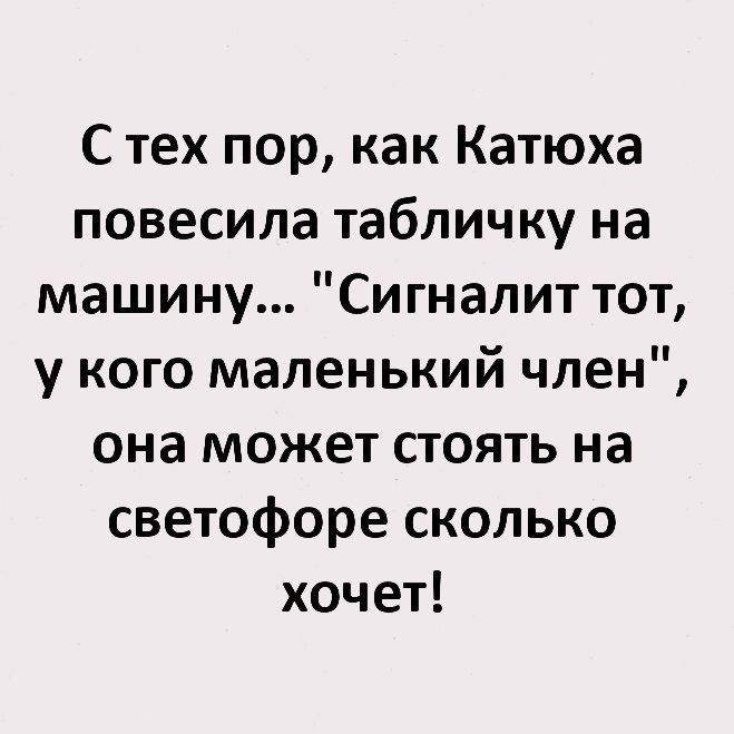 С тех пор как Катюха повесила табличку на машину Сигналит тот у кого маленький член она может стоять на светофоре сколько хочет