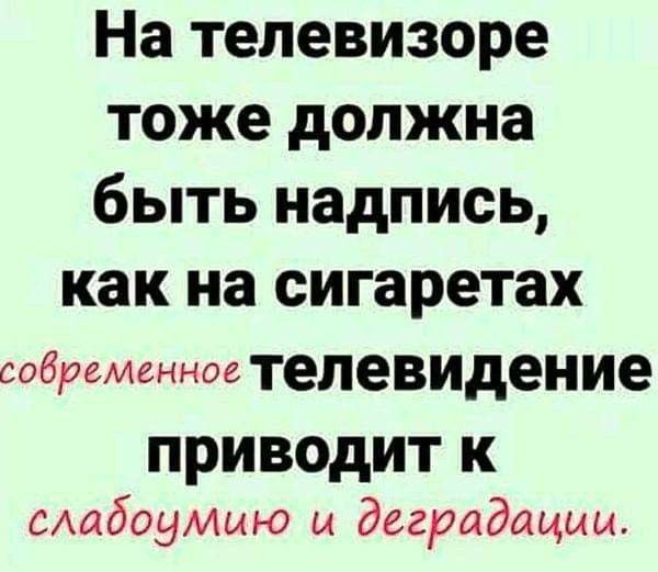 На телевизоре тоже должна быть надпись как на сигаретах современноетелевидение ПРИВОДИТ К смбоумию и деградации