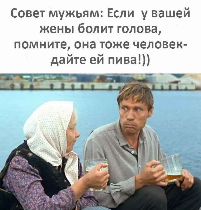 Совет мужьям Если у вашей жены болит голова помните она тоже человек дайте ей пива