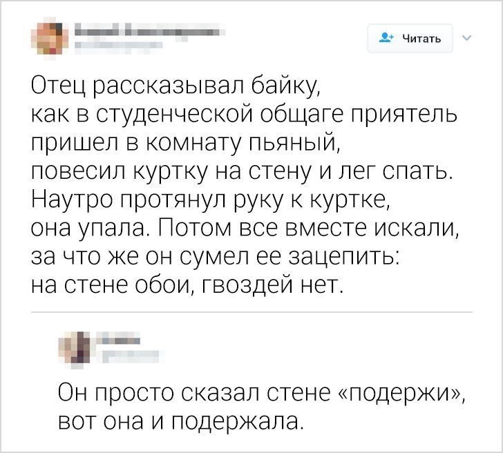 Отец рассказывал байку как в студенческой общаге приятель пришел в комнату пьяный повесил куртку на стену и лег спать Наутро протянул руку к куртке она упала Потом все вместе искали за что же он сумел ее зацепить на стене обои гвоздей нет Он просто сказал стене подержи вот она и подержала Читать